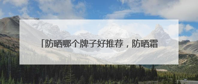 防晒哪个牌子好推荐，防晒霜品牌哪个牌子的防晒效果好？