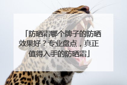 防晒霜哪个牌子的防晒效果好？专业盘点，真正值得入手的防晒霜