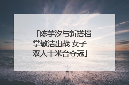 陈芋汐与新搭档掌敏洁出战 女子双人十米台夺冠