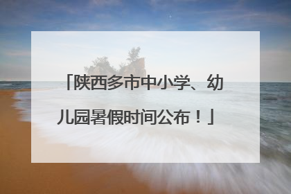 陕西多市中小学、幼儿园暑假时间公布！