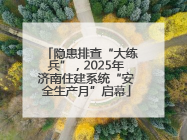 隐患排查“大练兵”，2025年济南住建系统“安全生产月”启幕