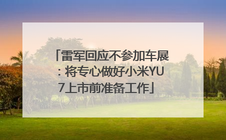 雷军回应不参加车展：将专心做好小米YU7上市前准备工作