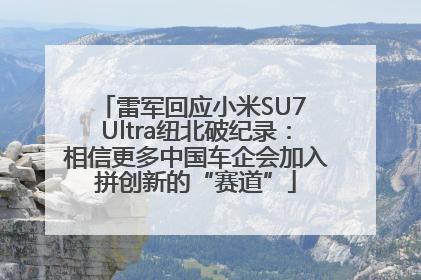 雷军回应小米SU7 Ultra纽北破纪录：相信更多中国车企会加入拼创新的“赛道”