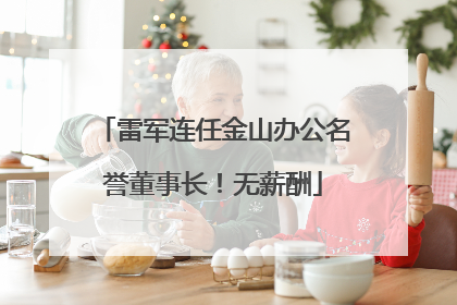 雷军连任金山办公名誉董事长！无薪酬