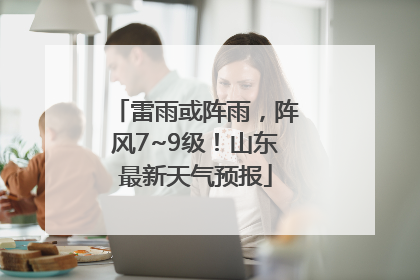 雷雨或阵雨，阵风7~9级！山东最新天气预报