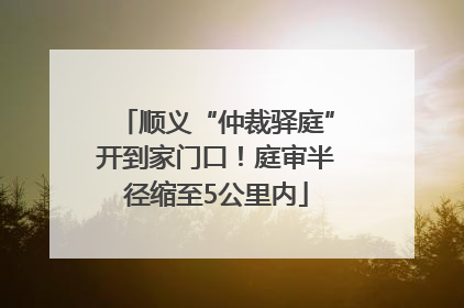 顺义“仲裁驿庭”开到家门口！庭审半径缩至5公里内