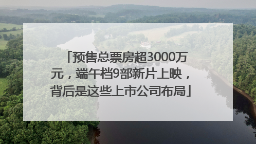 预售总票房超3000万元，端午档9部新片上映，背后是这些上市公司布局