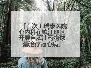 首次！瑞康医院心内科在镇江地区开展自灌注药物球囊治疗冠心病