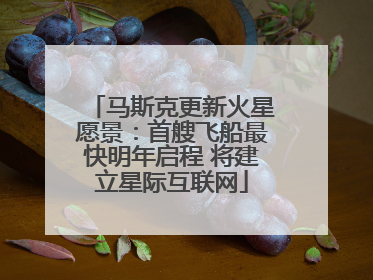 马斯克更新火星愿景：首艘飞船最快明年启程 将建立星际互联网