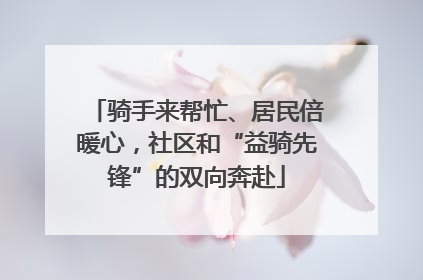 骑手来帮忙、居民倍暖心，社区和“益骑先锋”的双向奔赴