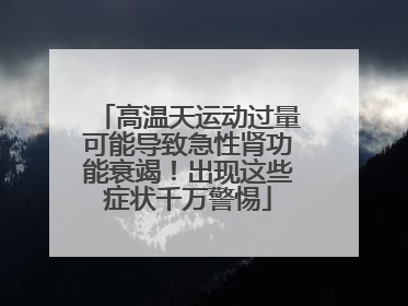 高温天运动过量可能导致急性肾功能衰竭！出现这些症状千万警惕