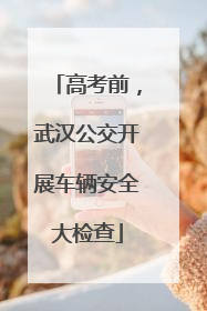 高考前，武汉公交开展车辆安全大检查