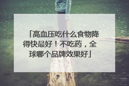 高血压吃什么食物降得快最好！不吃药，全球哪个品牌效果好