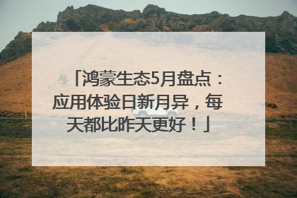 鸿蒙生态5月盘点：应用体验日新月异，每天都比昨天更好！