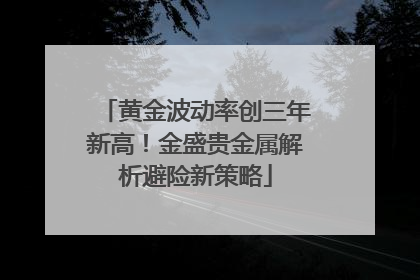 黄金波动率创三年新高！金盛贵金属解析避险新策略