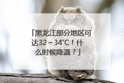 黑龙江部分地区可达32～34℃！什么时候降温？
