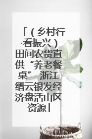 （乡村行·看振兴）田间农货直供“养老餐桌” 浙江缙云银发经济盘活山区资源
