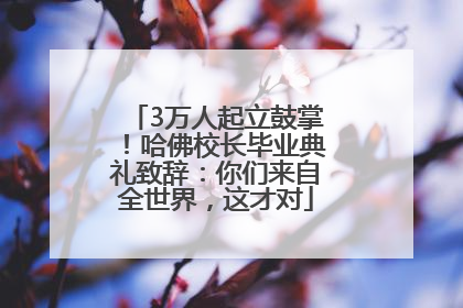 3万人起立鼓掌！哈佛校长毕业典礼致辞：你们来自全世界，这才对