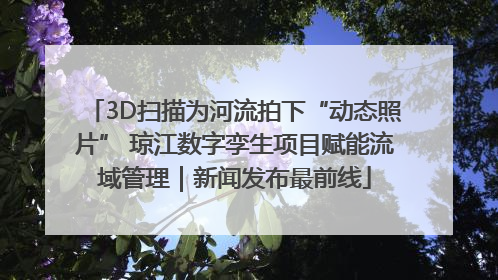 3D扫描为河流拍下“动态照片” 琼江数字孪生项目赋能流域管理｜新闻发布最前线