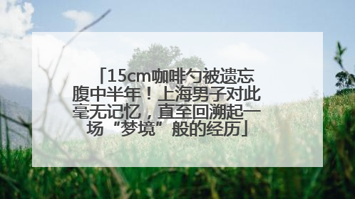 15cm咖啡勺被遗忘腹中半年！上海男子对此毫无记忆，直至回溯起一场“梦境”般的经历