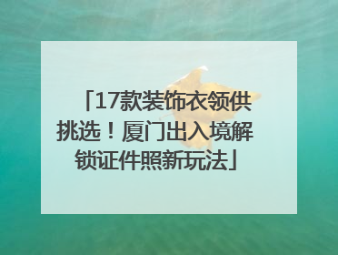 17款装饰衣领供挑选！厦门出入境解锁证件照新玩法