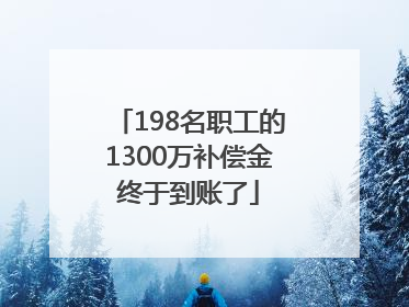 198名职工的1300万补偿金终于到账了