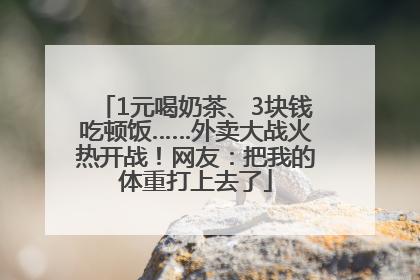 1元喝奶茶、3块钱吃顿饭……外卖大战火热开战！网友：把我的体重打上去了