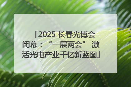2025 长春光博会闭幕：“一展两会” 激活光电产业千亿新蓝图