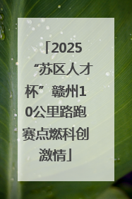 2025“苏区人才杯”赣州10公里路跑赛点燃科创激情