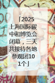 2025上海国际碳中和博览会闭幕，三天共接待各地参观团101个