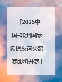 2025中国-非洲国际象棋友谊交流赛即将开赛