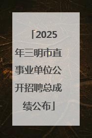 2025年三明市直事业单位公开招聘总成绩公布