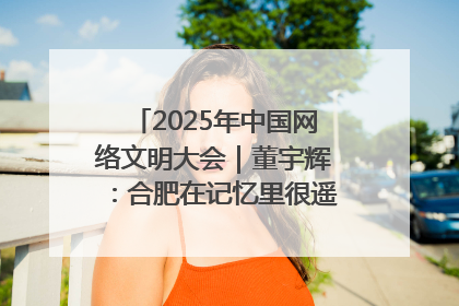 2025年中国网络文明大会｜董宇辉：合肥在记忆里很遥远也很亲切