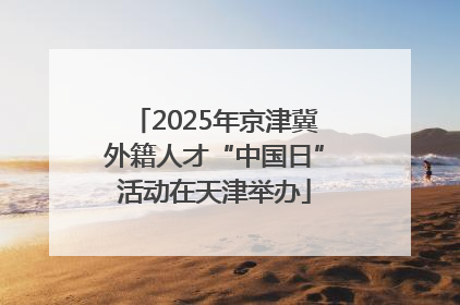 2025年京津冀外籍人才“中国日”活动在天津举办