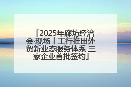 2025年廊坊经洽会·现场丨工行推出外贸新业态服务体系 三家企业首批签约