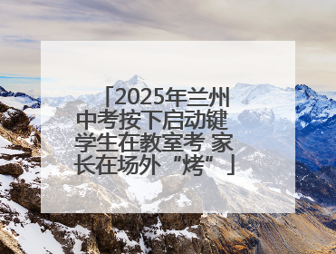 2025年兰州中考按下启动键 学生在教室考 家长在场外“烤”