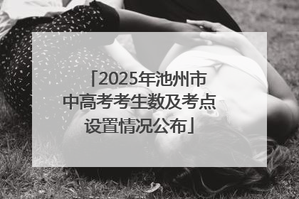 2025年池州市中高考考生数及考点设置情况公布