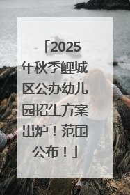 2025年秋季鲤城区公办幼儿园招生方案出炉！范围公布！