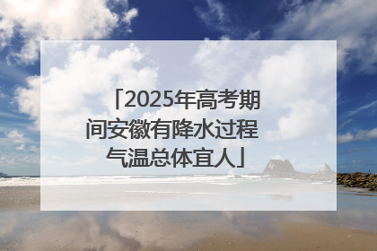 2025年高考期间安徽有降水过程 气温总体宜人