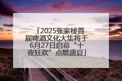 2025张家楼首届啤酒文化大集将于6月27日启幕“十夜狂欢”点燃盛夏