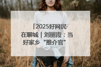 2025好网民·在聊城｜刘丽霞：当好家乡“推介官” 秀出乡村新风貌