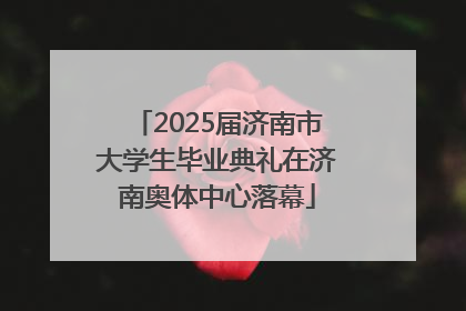 2025届济南市大学生毕业典礼在济南奥体中心落幕