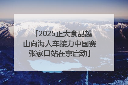 2025正大食品越山向海人车接力中国赛张家口站在京启动