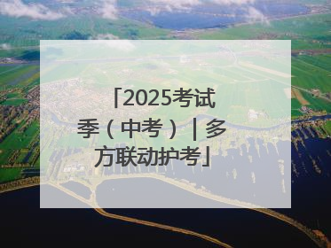 2025考试季（中考）｜多方联动护考