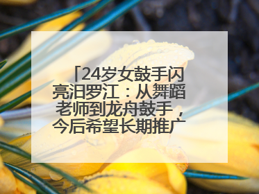 24岁女鼓手闪亮汨罗江：从舞蹈老师到龙舟鼓手，今后希望长期推广家乡文化