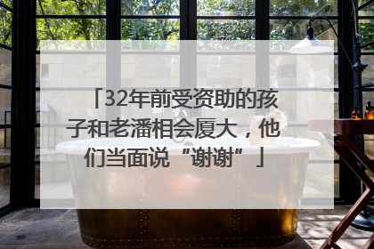 32年前受资助的孩子和老潘相会厦大，他们当面说“谢谢”