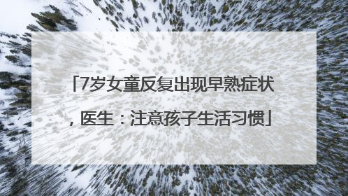 7岁女童反复出现早熟症状，医生：注意孩子生活习惯