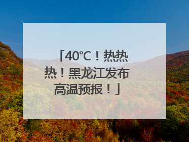40℃！热热热！黑龙江发布高温预报！