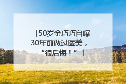 50岁金巧巧自曝30年前做过医美，“很后悔！”