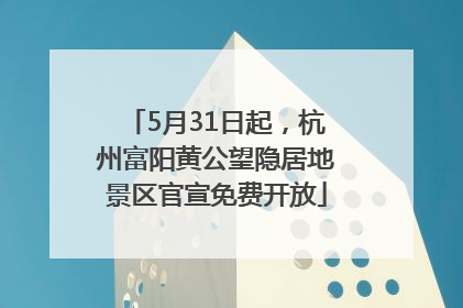 5月31日起，杭州富阳黄公望隐居地景区官宣免费开放